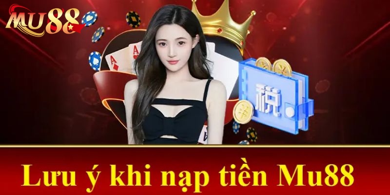 Luôn tham khảo thêm lưu ý để tránh lỗi khi nạp tiền MU88